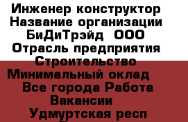 Инженер-конструктор › Название организации ­ БиДиТрэйд, ООО › Отрасль предприятия ­ Строительство › Минимальный оклад ­ 1 - Все города Работа » Вакансии   . Удмуртская респ.,Глазов г.